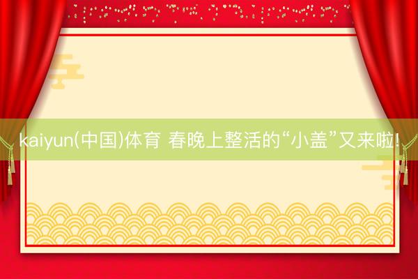 kaiyun(中国)体育 春晚上整活的“小盖”又来啦!