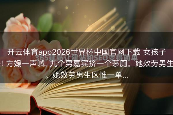 开云体育app2026世界杯中国官网下载 女孩子要有配得感! 方媛一声喊, 九个男嘉宾挤一个茅厕。她效劳男生区惟一单...