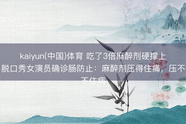 kaiyun(中国)体育 吃了3倍麻醉剂硬撑上台，脱口秀女演员确诊肠防止：麻醉剂压得住痛，压不住病