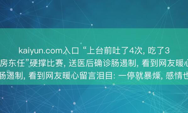 kaiyun.com入口 “上台前吐了4次, 吃了3倍麻醉剂”, 脱口秀演员“房东任”硬撑比赛, 送医后确诊肠遏制, 看到网友暖心留言泪目: 一停就暴燥, 感情也病了